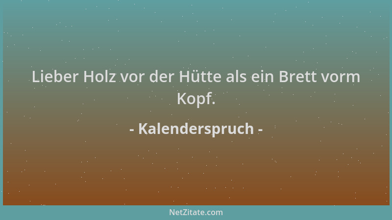 Kalenderspruch - Lieber Holz vor der Hütte als ein Brett vorm Kopf....