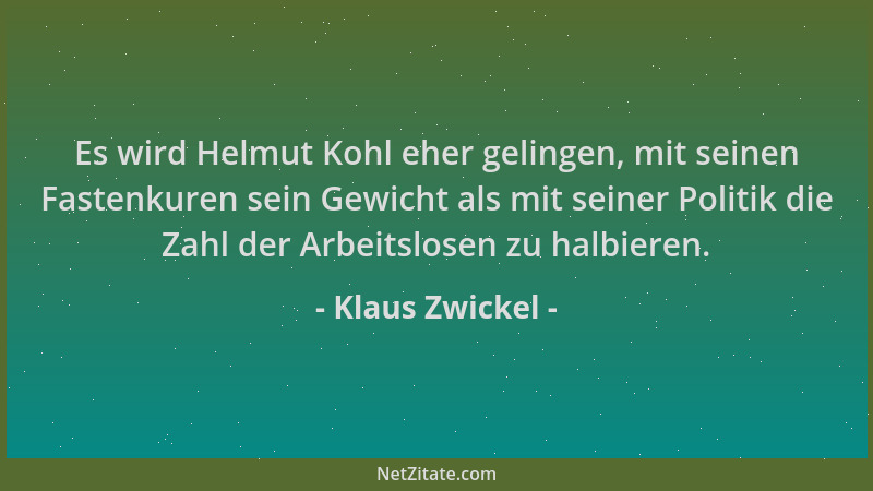 Klaus Zwickel - Es wird Helmut Kohl eher gelingen, mit seinen Fastenkuren sein Gewicht als mit seiner Politik die Zahl der...