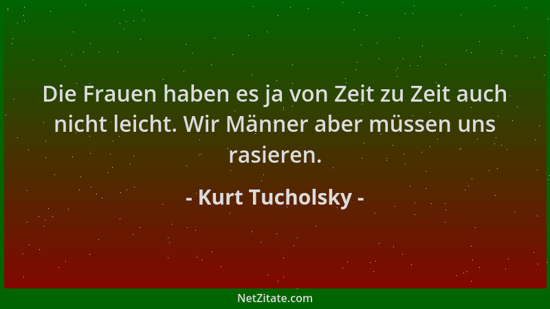 Kurt Tucholsky - Die Frauen haben es ja von Zeit zu Zeit auch nicht leicht. Wir Männer aber müssen uns rasieren....