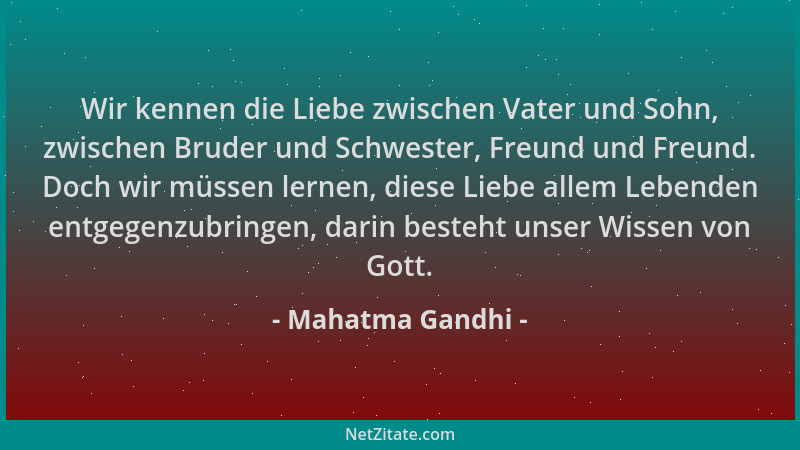 Mahatma Gandhi - Wir kennen die Liebe zwischen Vater und Sohn, zwischen Bruder und Schwester, Freund und Freund. Doch wir m...