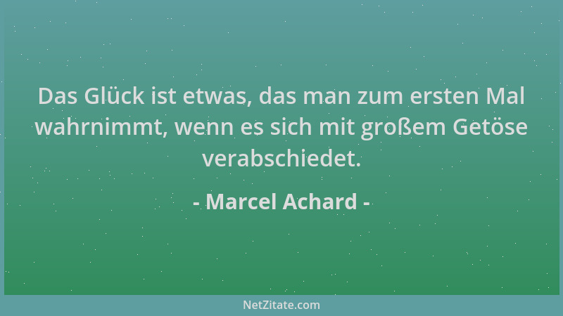 Marcel Achard - Das Glück ist etwas, das man zum ersten Mal wahrnimmt, wenn es sich mit großem Getöse verabschiedet....