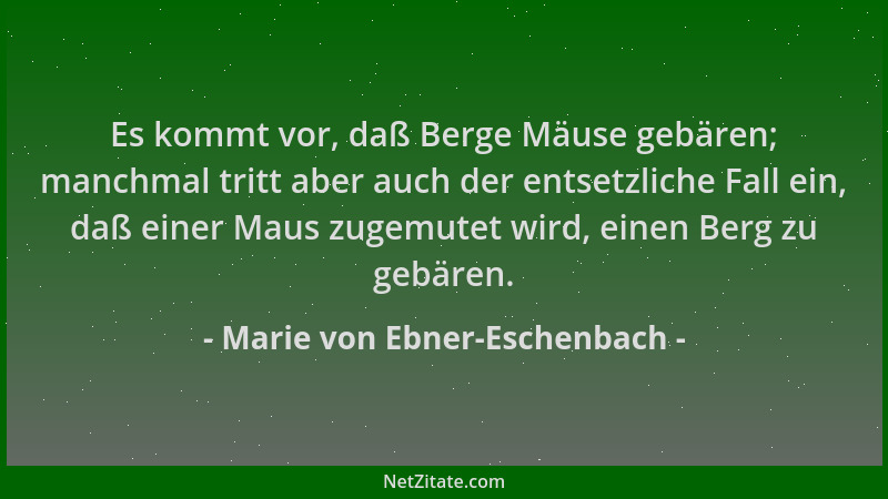 Marie von Ebner-Eschenbach - Es kommt vor, daß Berge Mäuse gebären; manchmal tritt aber auch der entsetzliche Fall ein, daß...