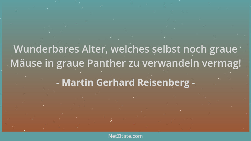 Martin Gerhard Reisenberg - Wunderbares Alter, welches selbst noch graue Mäuse in graue Panther zu verwandeln vermag!...