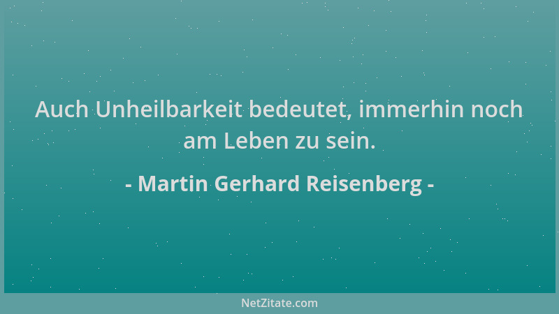Martin Gerhard Reisenberg - Auch Unheilbarkeit bedeutet, immerhin noch am Leben zu sein....
