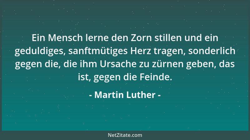 Martin Luther - Ein Mensch lerne den Zorn stillen und ein geduldiges, sanftmütiges Herz tragen, sonderlich gegen die, die i...