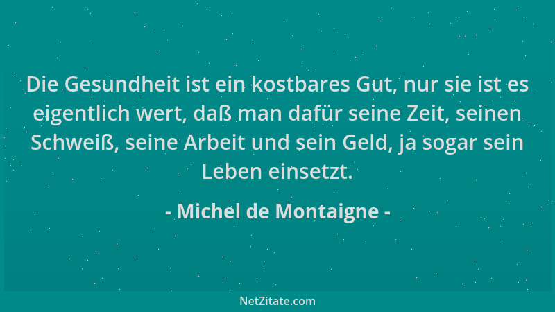 Michel de Montaigne - Die Gesundheit ist ein kostbares Gut, nur sie ist es eigentlich wert, daß man dafür seine Zeit, seine...