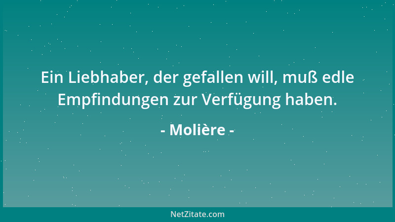Molière - Ein Liebhaber, der gefallen will, muß edle Empfindungen zur Verfügung haben....