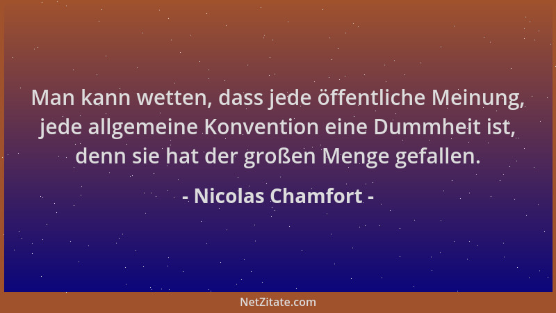 Nicolas Chamfort - Man kann wetten, dass jede öffentliche Meinung, jede allgemeine Konvention eine Dummheit ist, denn sie h...