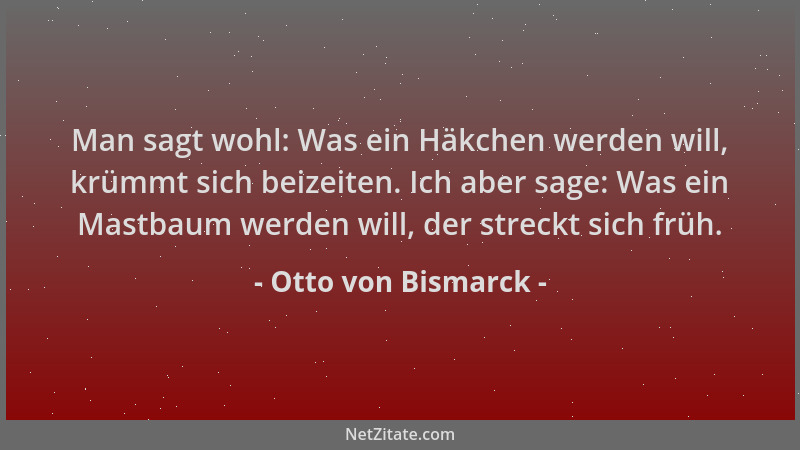 Otto von Bismarck - Man sagt wohl: Was ein Häkchen werden will, krümmt sich beizeiten. Ich aber sage: Was ein Mastbaum werd...