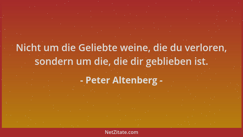 Peter Altenberg - Nicht um die Geliebte weine, die du verloren, sondern um die, die dir geblieben ist....
