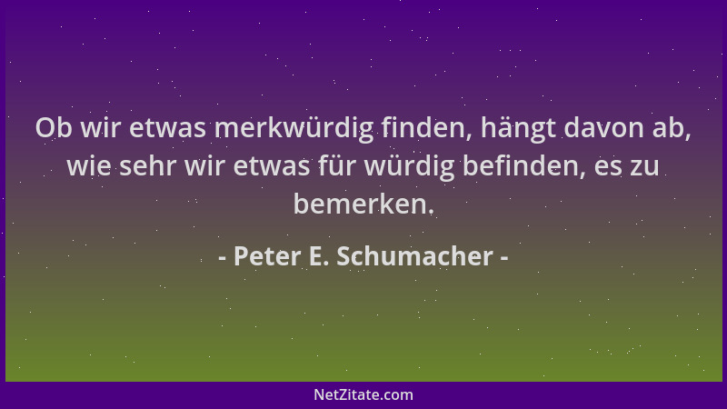 Peter E. Schumacher - Ob wir etwas merkwürdig finden, hängt davon ab, wie sehr wir etwas für würdig befinden, es zu bemerke...