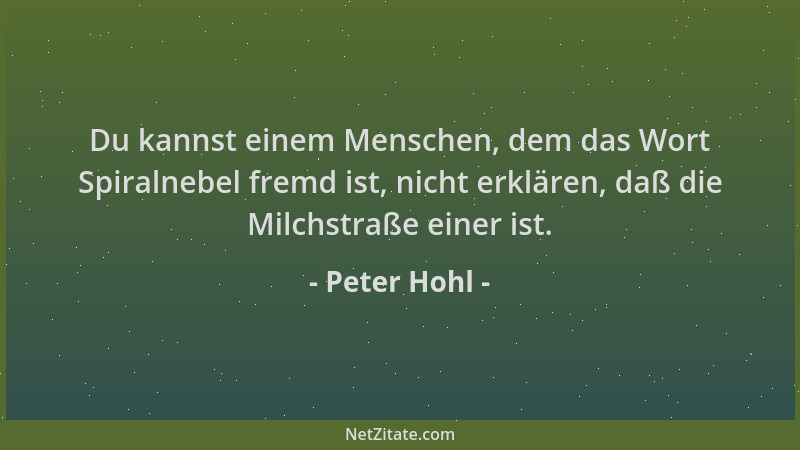 Peter Hohl - Du kannst einem Menschen, dem das Wort Spiralnebel fremd ist, nicht erklären, daß die Milchstraße einer ist....