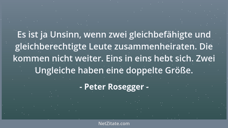 Peter Rosegger - Es ist ja Unsinn, wenn zwei gleichbefähigte und gleichberechtigte Leute zusammenheiraten. Die kommen nicht...