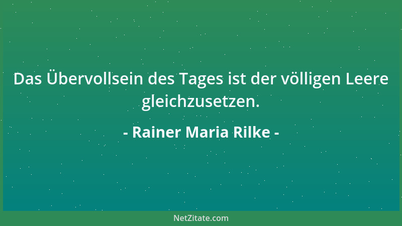 Rainer Maria Rilke - Das Übervollsein des Tages ist der völligen Leere gleichzusetzen....