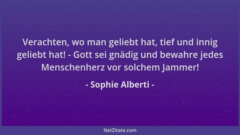 Sophie Alberti - Verachten, wo man geliebt hat, tief und innig geliebt hat! - Gott sei gnädig und bewahre jedes Menschenher...