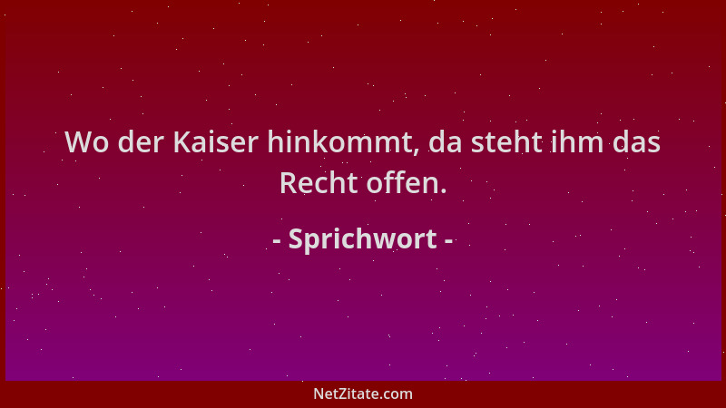 Sprichwort - Wo der Kaiser hinkommt, da steht ihm das Recht offen....