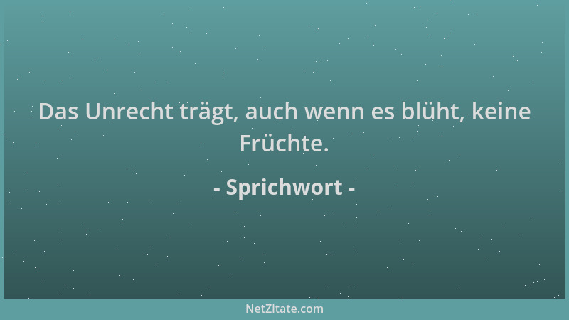 Sprichwort - Das Unrecht trägt, auch wenn es blüht, keine Früchte....