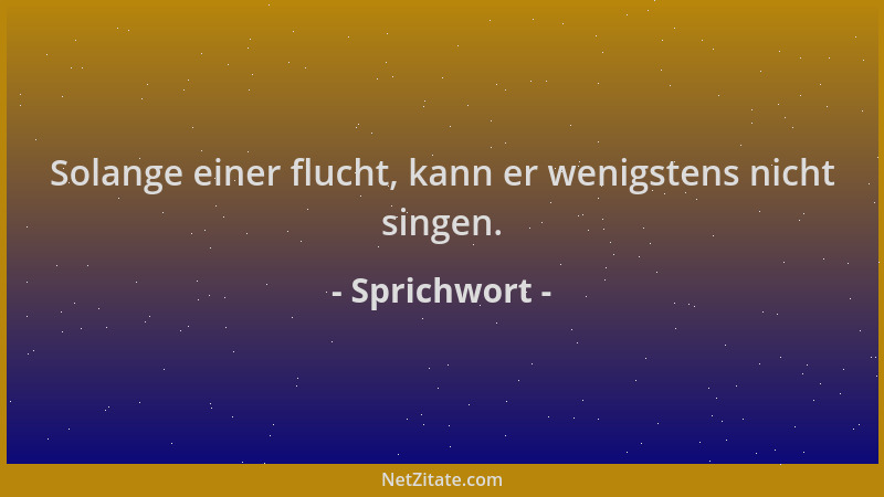 Sprichwort - Solange einer flucht, kann er wenigstens nicht singen....