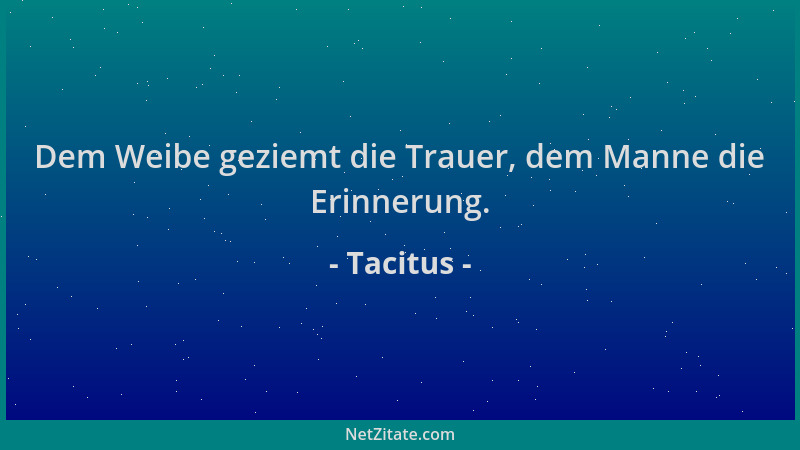 Tacitus - Dem Weibe geziemt die Trauer, dem Manne die Erinnerung....