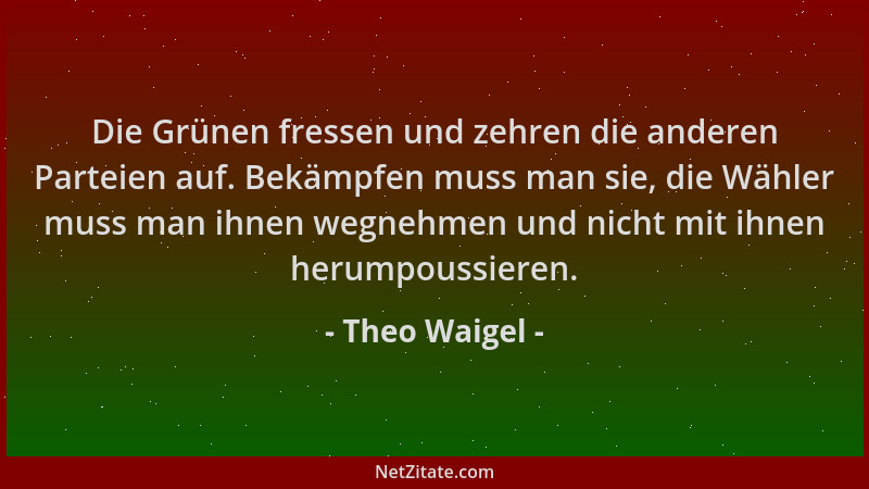 Theo Waigel - Die Grünen fressen und zehren die anderen Parteien auf. Bekämpfen muss man sie, die Wähler muss man ihnen weg...