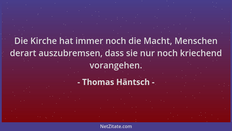 Thomas Häntsch - Die Kirche hat immer noch die Macht, Menschen derart auszubremsen, dass sie nur noch kriechend vorangehen....