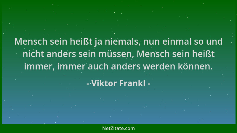 Viktor Frankl - Mensch sein heißt ja niemals, nun einmal so und nicht anders sein müssen, Mensch sein heißt immer, immer au...