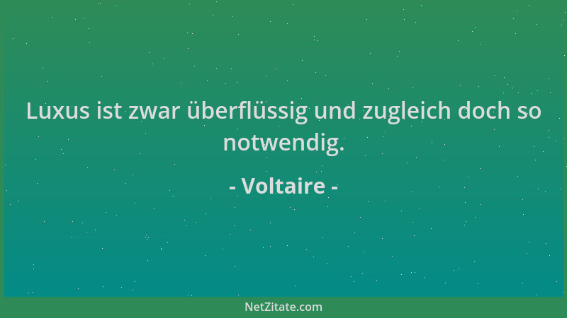 Voltaire - Luxus ist zwar überflüssig und zugleich doch so notwendig....
