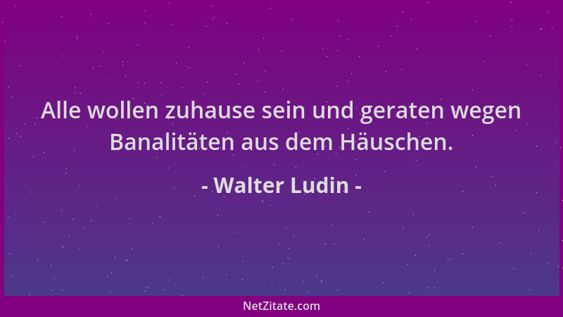 Walter Ludin - Alle wollen zuhause sein und geraten wegen Banalitäten aus dem Häuschen....