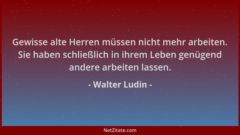 Walter Ludin - Gewisse alte Herren müssen nicht mehr arbeiten. Sie haben schließlich in ihrem Leben genügend andere arbeite...