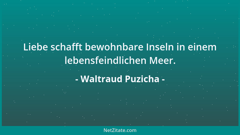 Waltraud Puzicha - Liebe schafft bewohnbare Inseln in einem lebensfeindlichen Meer....