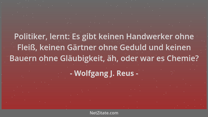Wolfgang J. Reus - Politiker, lernt: Es gibt keinen Handwerker ohne Fleiß, keinen Gärtner ohne Geduld und keinen Bauern ohn...