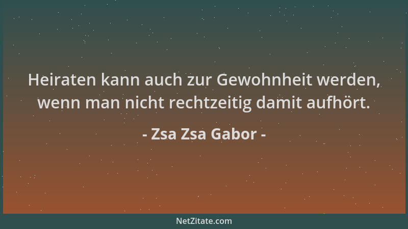 Zsa Zsa Gabor - Heiraten kann auch zur Gewohnheit werden, wenn man nicht rechtzeitig damit aufhört....