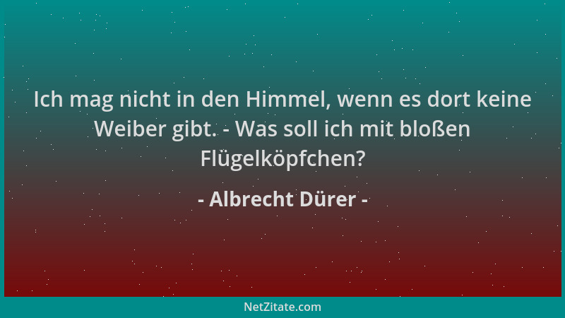 Albrecht Dürer - Ich mag nicht in den Himmel, wenn es dort keine Weiber gibt. - Was soll ich mit bloßen Flügelköpfchen?...
