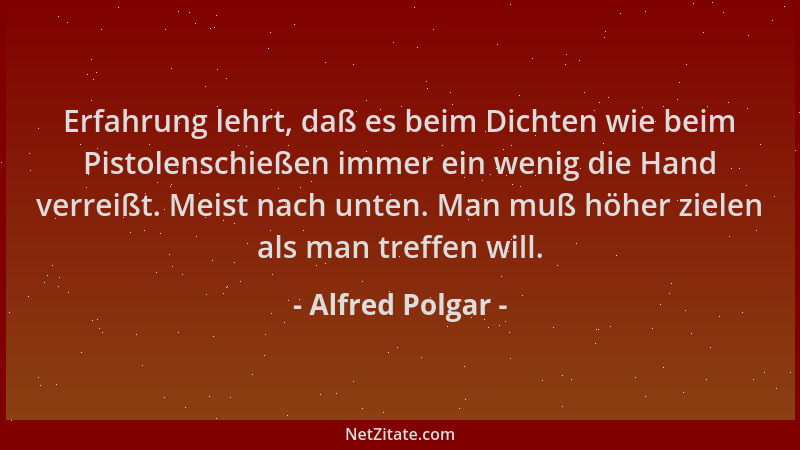 Alfred Polgar - Erfahrung lehrt, daß es beim Dichten wie beim Pistolenschießen immer ein wenig die Hand verreißt. Meist nac...