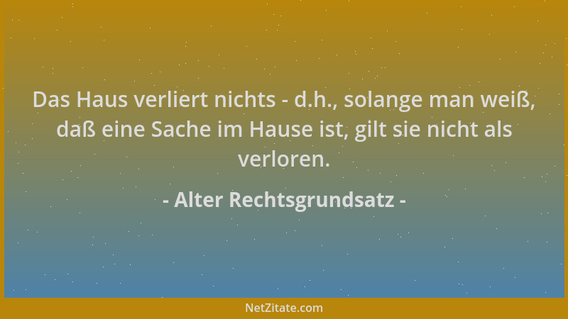 Alter Rechtsgrundsatz - Das Haus verliert nichts - d.h., solange man weiß, daß eine Sache im Hause ist, gilt sie nicht als...