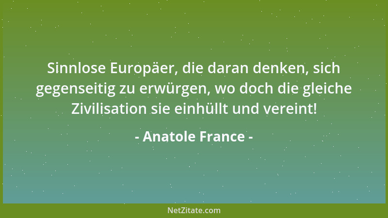 Anatole France - Sinnlose Europäer, die daran denken, sich gegenseitig zu erwürgen, wo doch die gleiche Zivilisation sie ei...