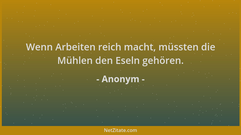 Anonym - Wenn Arbeiten reich macht, müssten die Mühlen den Eseln gehören....