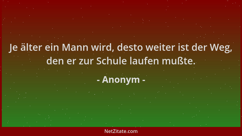 Anonym - Je älter ein Mann wird, desto weiter ist der Weg, den er zur Schule laufen mußte....