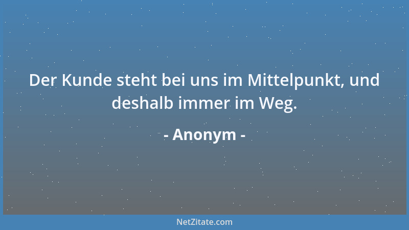 Anonym - Der Kunde steht bei uns im Mittelpunkt, und deshalb immer im Weg....