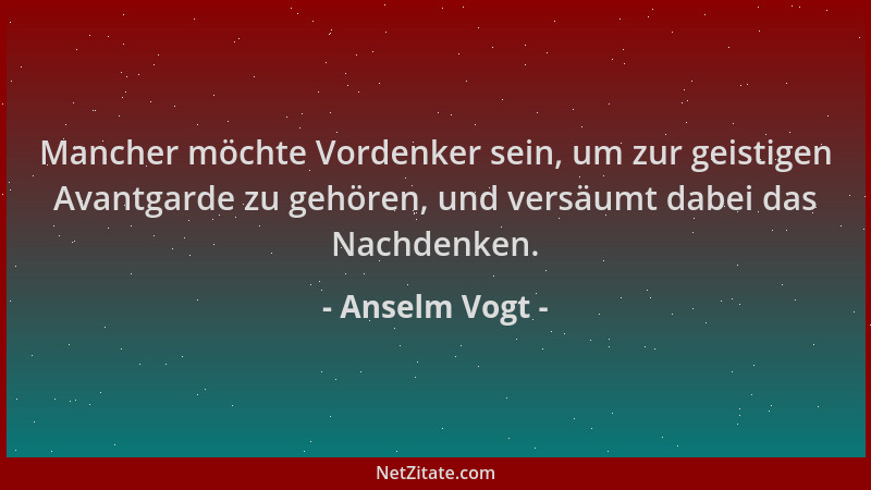 Anselm Vogt - Mancher möchte Vordenker sein, um zur geistigen Avantgarde zu gehören, und versäumt dabei das Nachdenken....