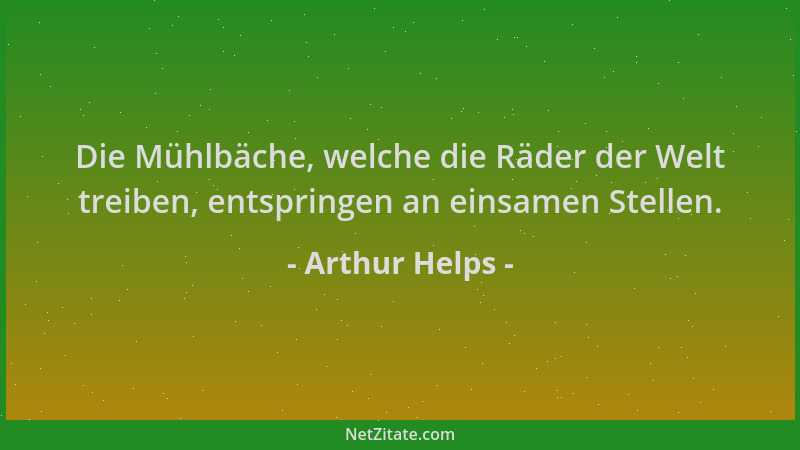 Arthur Helps - Die Mühlbäche, welche die Räder der Welt treiben, entspringen an einsamen Stellen....