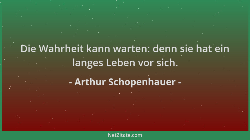 Arthur Schopenhauer - Die Wahrheit kann warten: denn sie hat ein langes Leben vor sich....