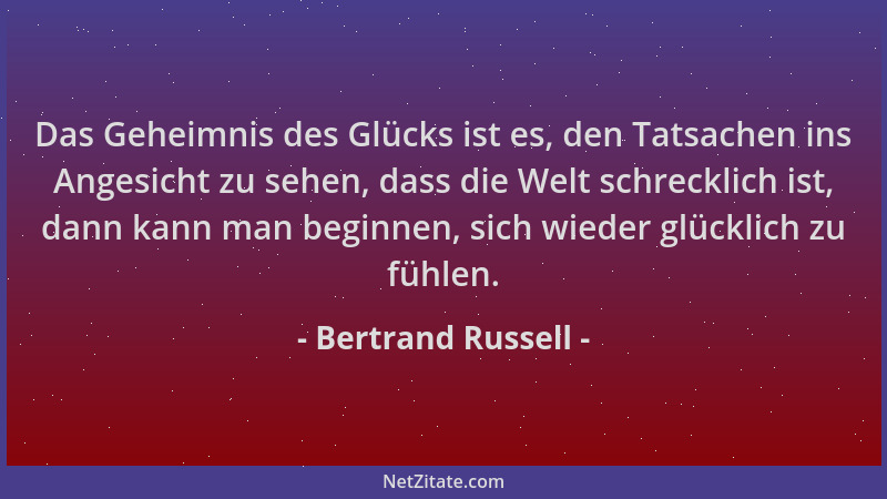 Bertrand Russell - Das Geheimnis des Glücks ist es, den Tatsachen ins Angesicht zu sehen, dass die Welt schrecklich ist, da...