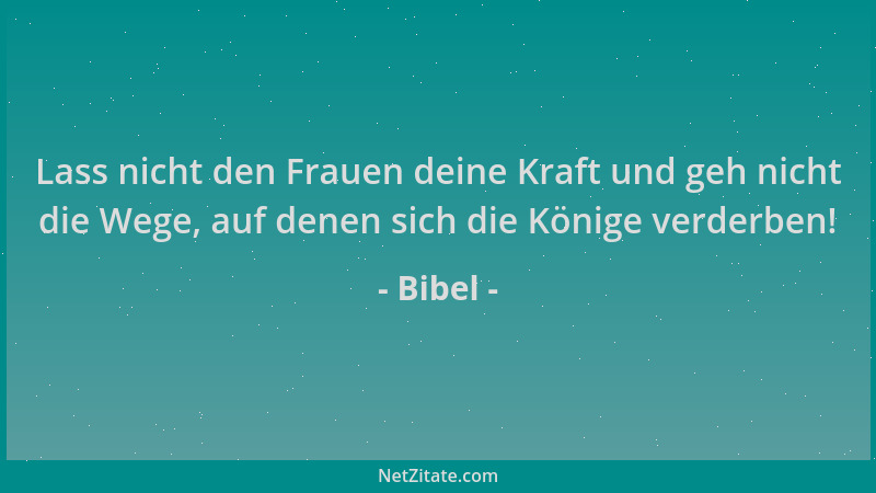 Bibel - Lass nicht den Frauen deine Kraft und geh nicht die Wege, auf denen sich die Könige verderben!...