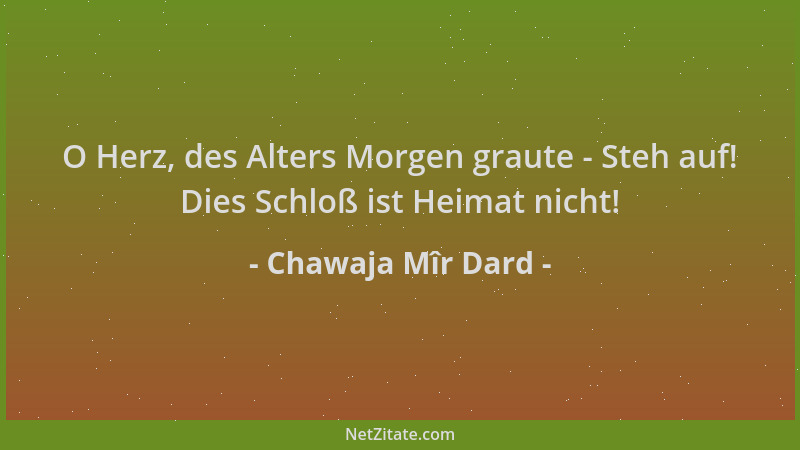 Chawaja Mîr Dard - O Herz, des Alters Morgen graute - Steh auf! Dies Schloß ist Heimat nicht!...