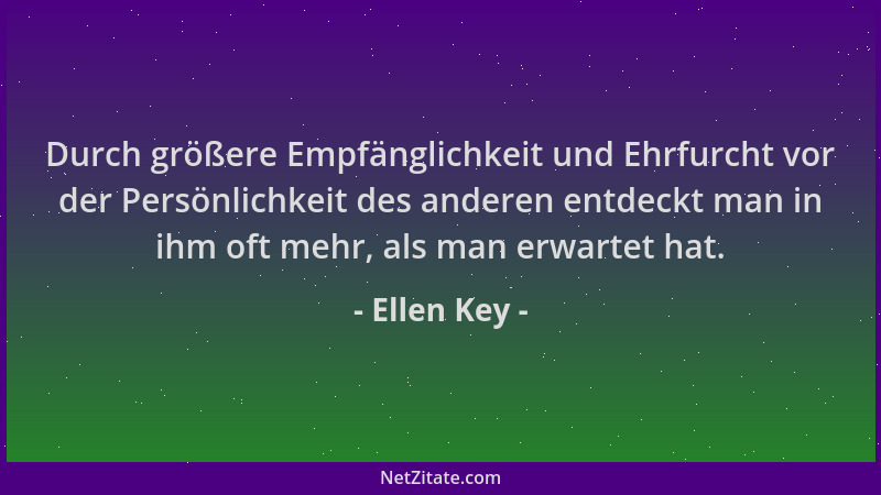 Ellen Key - Durch größere Empfänglichkeit und Ehrfurcht vor der Persönlichkeit des anderen entdeckt man in ihm oft mehr, al...