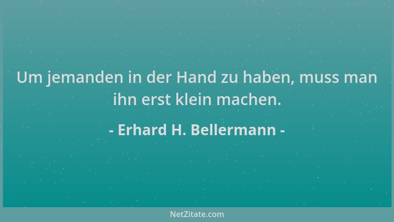 Erhard H. Bellermann - Um jemanden in der Hand zu haben, muss man ihn erst klein machen....