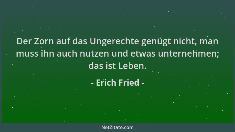 Erich Fried - Der Zorn auf das Ungerechte genügt nicht, man muss ihn auch nutzen und etwas unternehmen; das ist Leben....