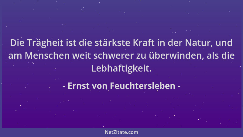 Ernst von Feuchtersleben - Die Trägheit ist die stärkste Kraft in der Natur, und am Menschen weit schwerer zu überwinden, a...
