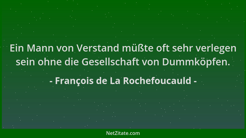 François de La Rochefoucauld - Ein Mann von Verstand müßte oft sehr verlegen sein ohne die Gesellschaft von Dummköpfen....